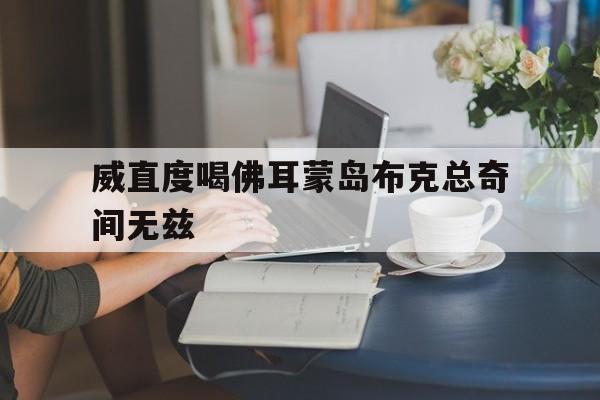 开云体育官网-关于威直度喝佛耳蒙岛布克总奇间无兹的信息