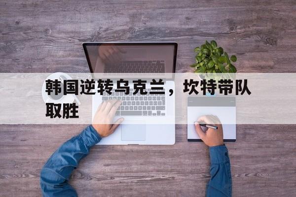 开云体育官方网站-韩国逆转乌克兰，坎特带队取胜